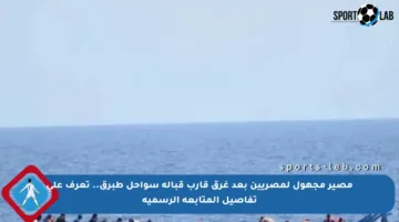 مصير مجهول لمصريين بعد غرق قارب قبالة سواحل طبرق.. تعرف على تفاصيل المتابعة الرسمية